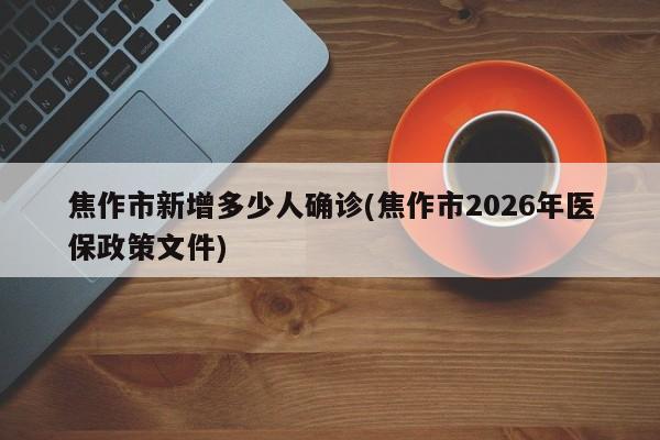 焦作市新增多少人确诊(焦作市2026年医保政策文件)