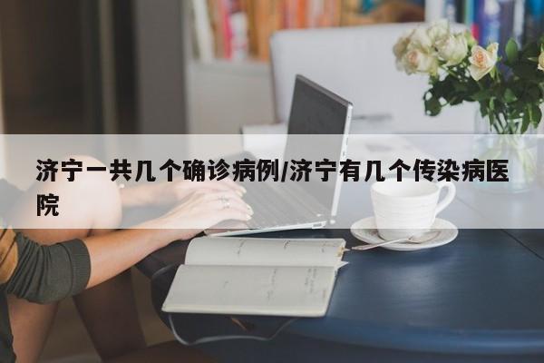 济宁一共几个确诊病例/济宁有几个传染病医院