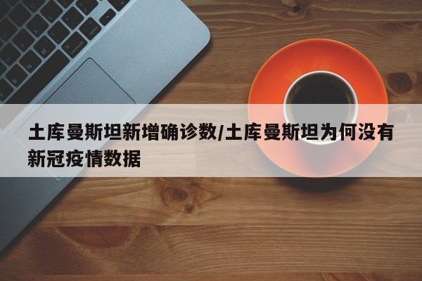 土库曼斯坦新增确诊数/土库曼斯坦为何没有新冠疫情数据
