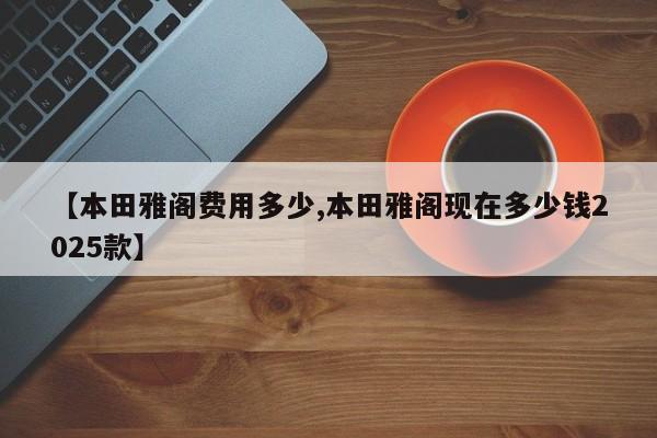 【本田雅阁费用多少,本田雅阁现在多少钱2025款】