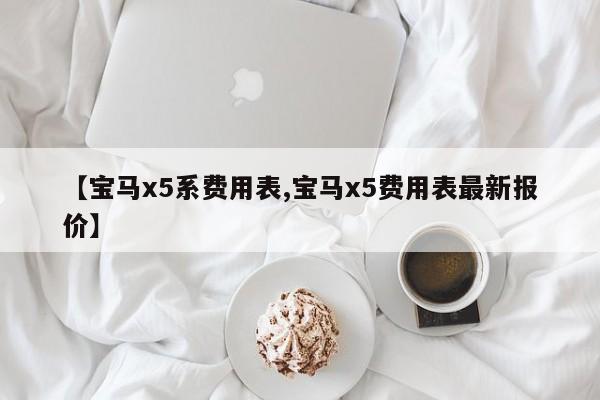 【宝马x5系费用表,宝马x5费用表最新报价】