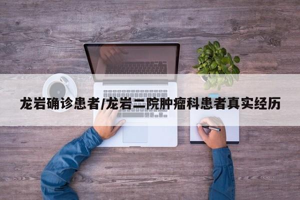 龙岩确诊患者/龙岩二院肿瘤科患者真实经历