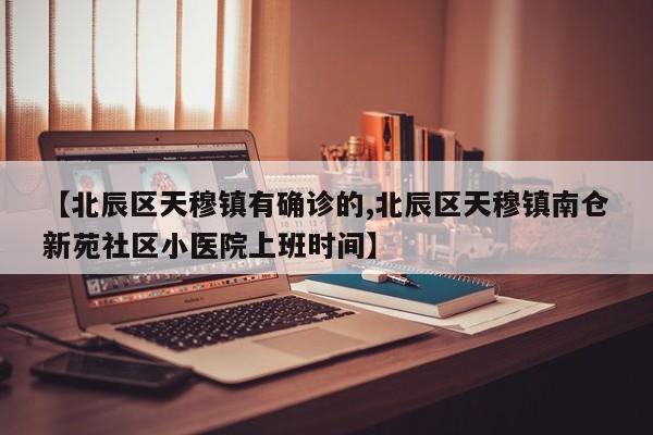 【北辰区天穆镇有确诊的,北辰区天穆镇南仓新苑社区小医院上班时间】