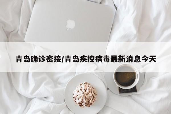 青岛确诊密接/青岛疾控病毒最新消息今天