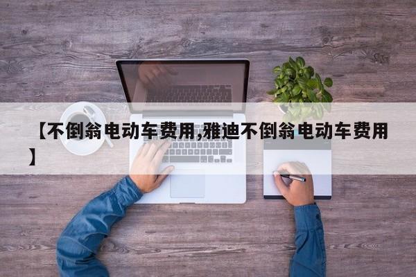 【不倒翁电动车费用,雅迪不倒翁电动车费用】