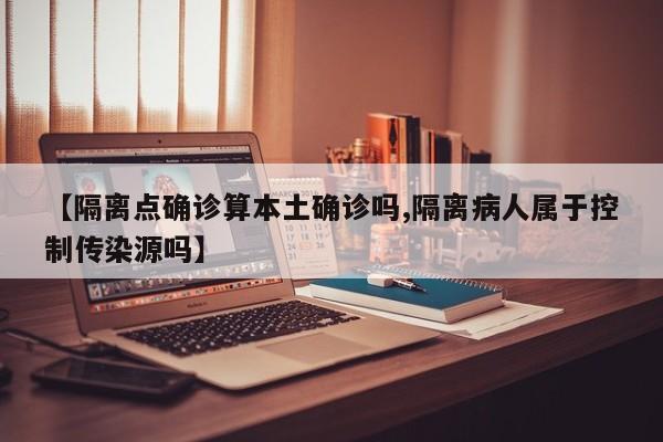 【隔离点确诊算本土确诊吗,隔离病人属于控制传染源吗】