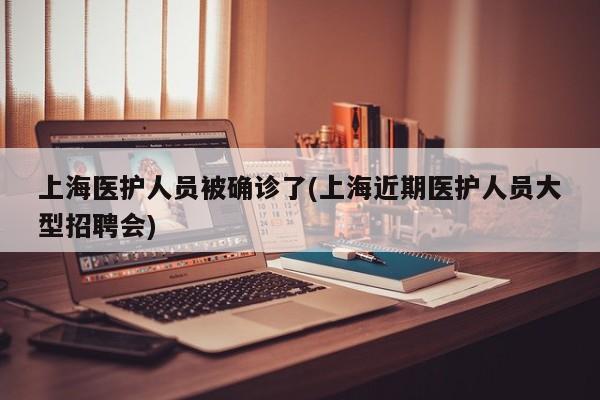 上海医护人员被确诊了(上海近期医护人员大型招聘会)
