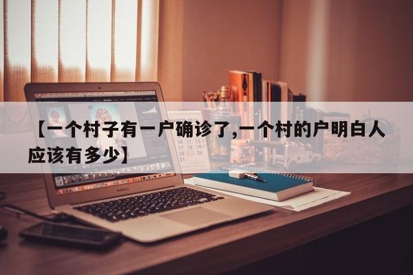 【一个村子有一户确诊了,一个村的户明白人应该有多少】