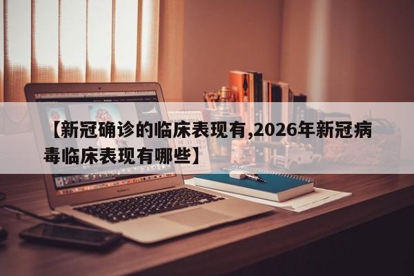 【新冠确诊的临床表现有,2026年新冠病毒临床表现有哪些】