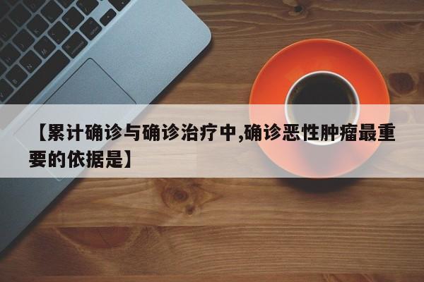 【累计确诊与确诊治疗中,确诊恶性肿瘤最重要的依据是】