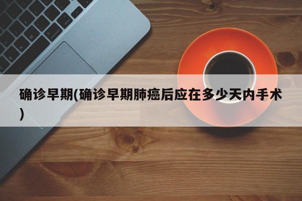确诊早期(确诊早期肺癌后应在多少天内手术)