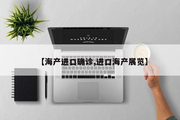 【海产进口确诊,进口海产展览】