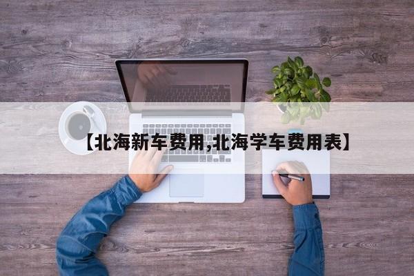 【北海新车费用,北海学车费用表】