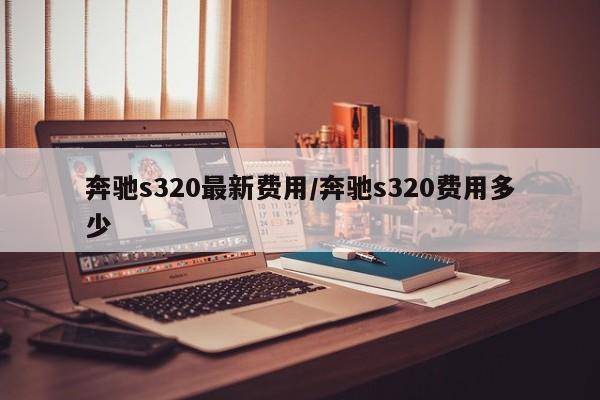 奔驰s320最新费用/奔驰s320费用多少