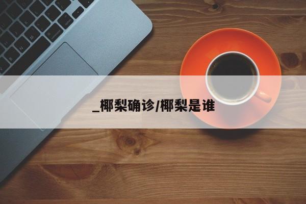 _椰梨确诊/椰梨是谁