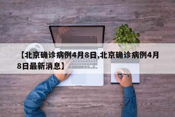 【北京确诊病例4月8日,北京确诊病例4月8日最新消息】