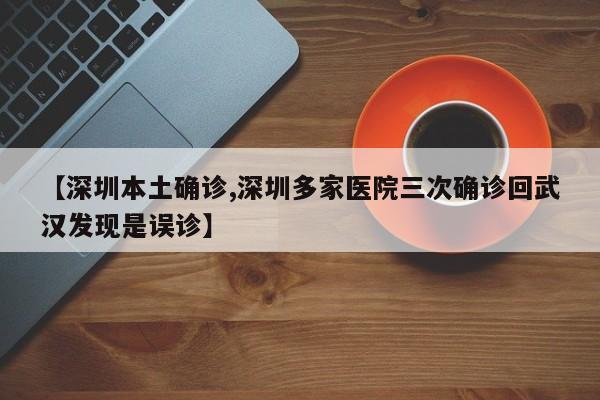 【深圳本土确诊,深圳多家医院三次确诊回武汉发现是误诊】