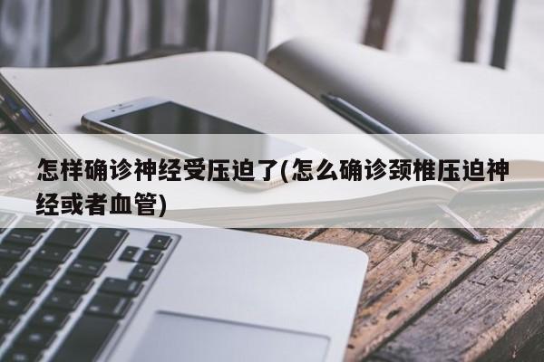怎样确诊神经受压迫了(怎么确诊颈椎压迫神经或者血管)