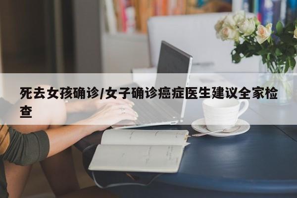 死去女孩确诊/女子确诊癌症医生建议全家检查