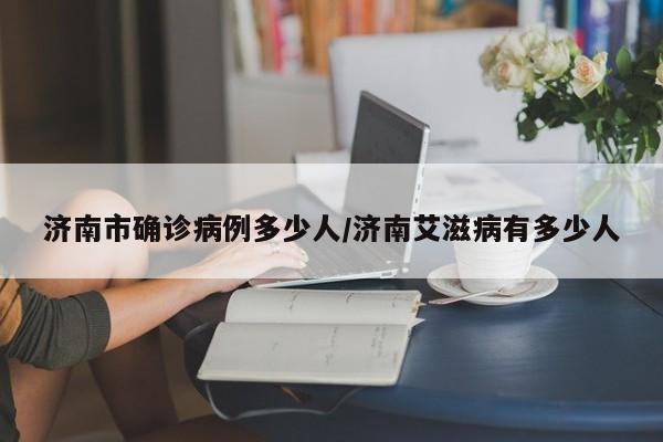 济南市确诊病例多少人/济南艾滋病有多少人