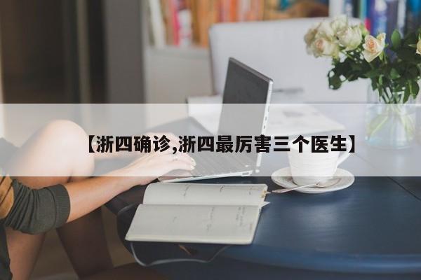 【浙四确诊,浙四最厉害三个医生】
