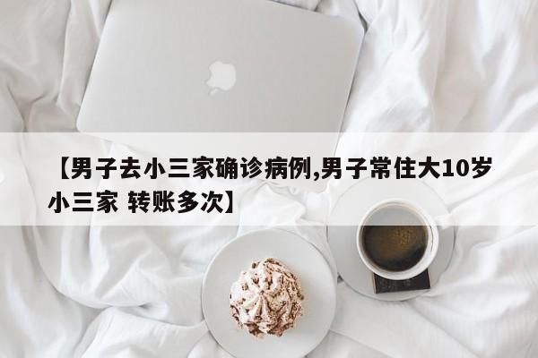 【男子去小三家确诊病例,男子常住大10岁小三家 转账多次】