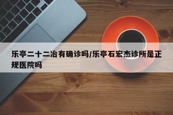 乐亭二十二冶有确诊吗/乐亭石宏杰诊所是正规医院吗