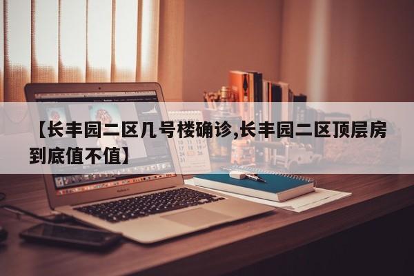 【长丰园二区几号楼确诊,长丰园二区顶层房到底值不值】