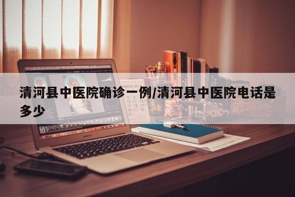清河县中医院确诊一例/清河县中医院电话是多少