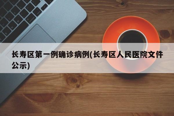 长寿区第一例确诊病例(长寿区人民医院文件公示)