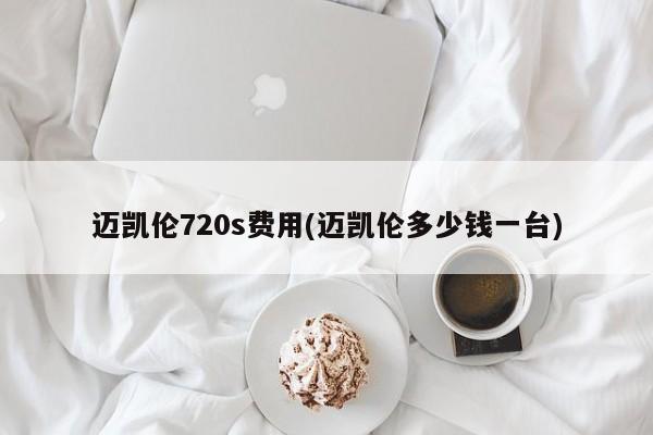 迈凯伦720s费用(迈凯伦多少钱一台)