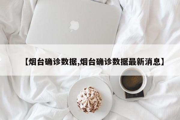 【烟台确诊数据,烟台确诊数据最新消息】