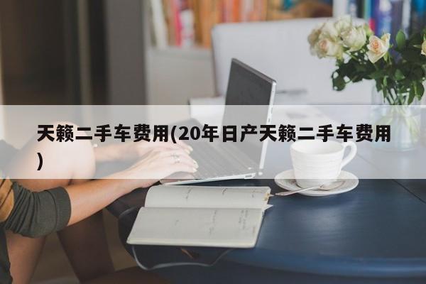 天籁二手车费用(20年日产天籁二手车费用)