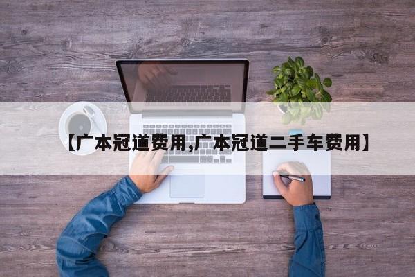 【广本冠道费用,广本冠道二手车费用】