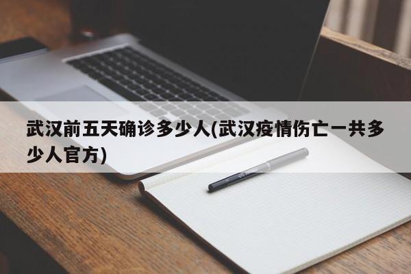 武汉前五天确诊多少人(武汉疫情伤亡一共多少人官方)