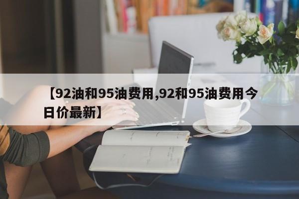 【92油和95油费用,92和95油费用今日价最新】