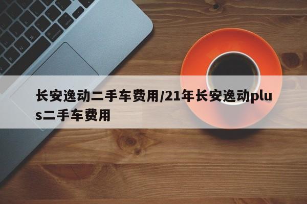 长安逸动二手车费用/21年长安逸动plus二手车费用