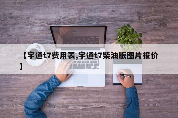 【宇通t7费用表,宇通t7柴油版图片报价】