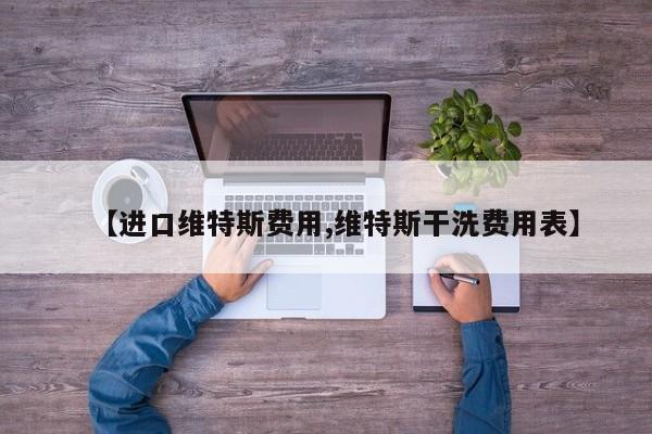 【进口维特斯费用,维特斯干洗费用表】