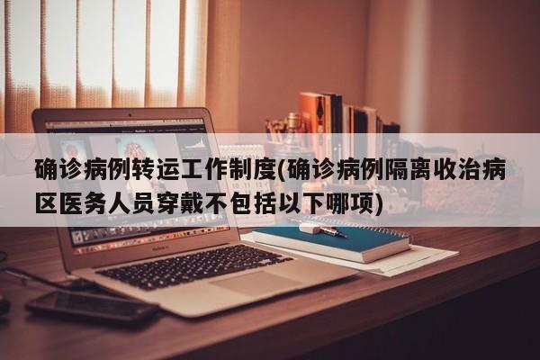 确诊病例转运工作制度(确诊病例隔离收治病区医务人员穿戴不包括以下哪项)