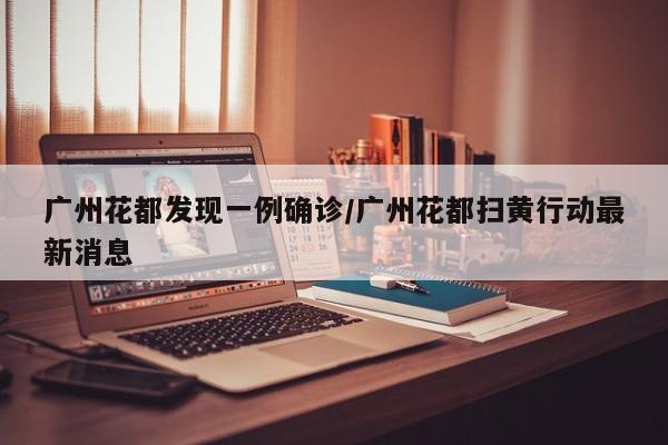 广州花都发现一例确诊/广州花都扫黄行动最新消息