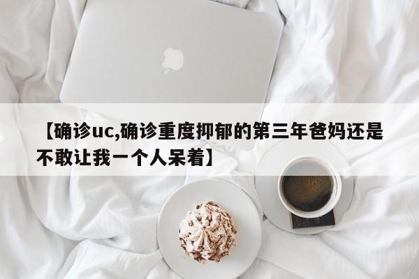 【确诊uc,确诊重度抑郁的第三年爸妈还是不敢让我一个人呆着】