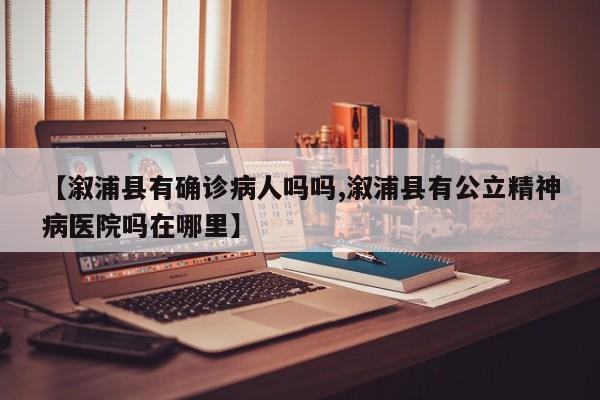 【溆浦县有确诊病人吗吗,溆浦县有公立精神病医院吗在哪里】