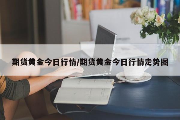 期货黄金今日行情/期货黄金今日行情走势图