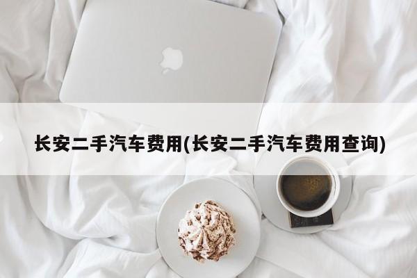 长安二手汽车费用(长安二手汽车费用查询)