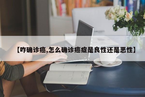 【咋确诊癌,怎么确诊癌症是良性还是恶性】