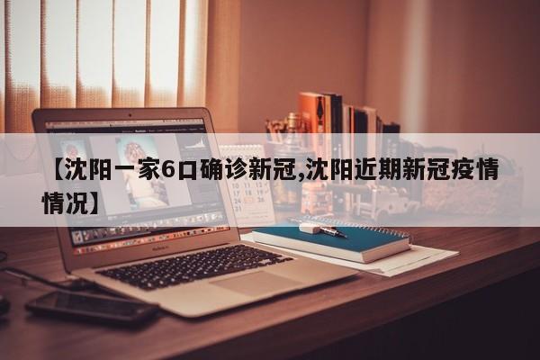 【沈阳一家6口确诊新冠,沈阳近期新冠疫情情况】