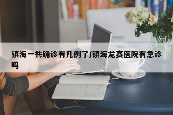 镇海一共确诊有几例了/镇海龙赛医院有急诊吗