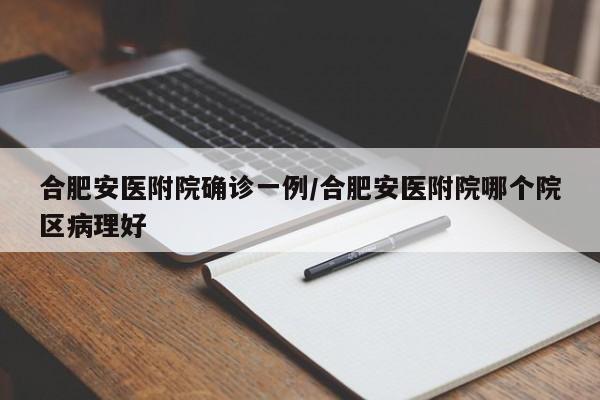 合肥安医附院确诊一例/合肥安医附院哪个院区病理好