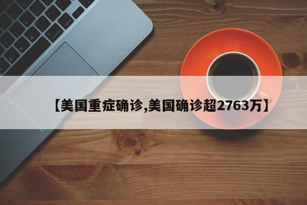 【美国重症确诊,美国确诊超2763万】